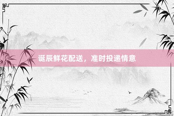 诞辰鲜花配送，准时投递情意