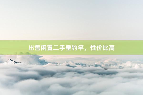 出售闲置二手垂钓竿，性价比高