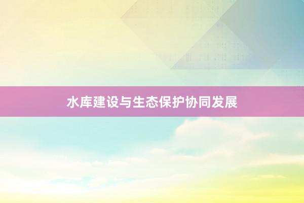 水库建设与生态保护协同发展