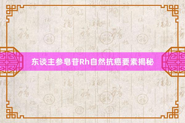 东谈主参皂苷Rh自然抗癌要素揭秘