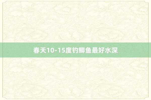 春天10-15度钓鲫鱼最好水深